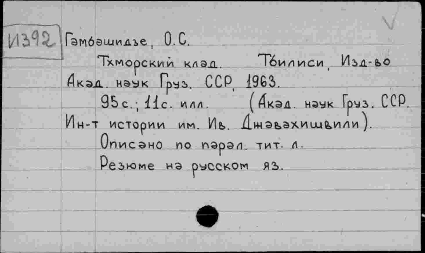 ﻿	Гаглб	эшидъе О.С.
		Тхмооский клал	Тбилиси Изд-е>о
	Йкэа наук Гпчь ССР 1963.	
		P	I 95с.; 11с. ИЛЛ.	(4кэд. НЭУК Груз. ССР. истории им. Иь Джэв»ахише»илиУ
	Ин-1	
		Описано по пэрэл. тит. л Резюме нэ русском Я2>.
		
		